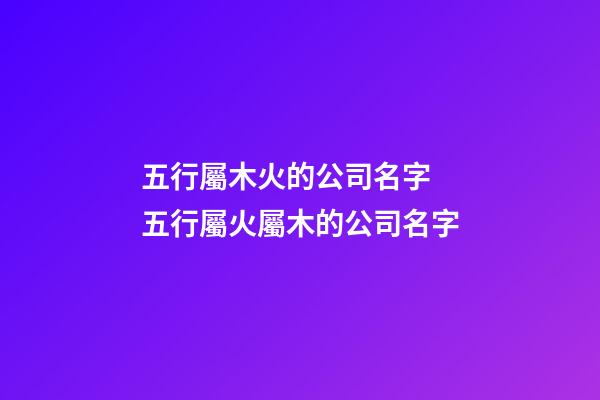 五行屬木火的公司名字 五行屬火屬木的公司名字